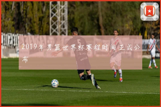 2019年男篮世界杯赛程时间正式公布