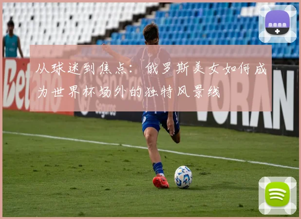 从球迷到焦点：俄罗斯美女如何成为世界杯场外的独特风景线