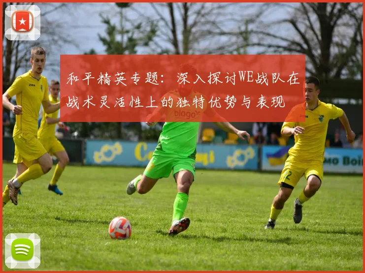 和平精英专题：深入探讨WE战队在战术灵活性上的独特优势与表现