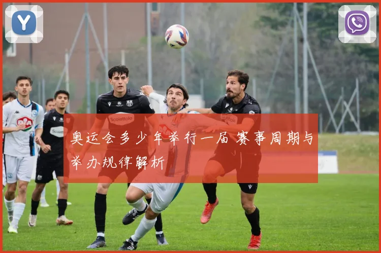奥运会多少年举行一届 赛事周期与举办规律解析