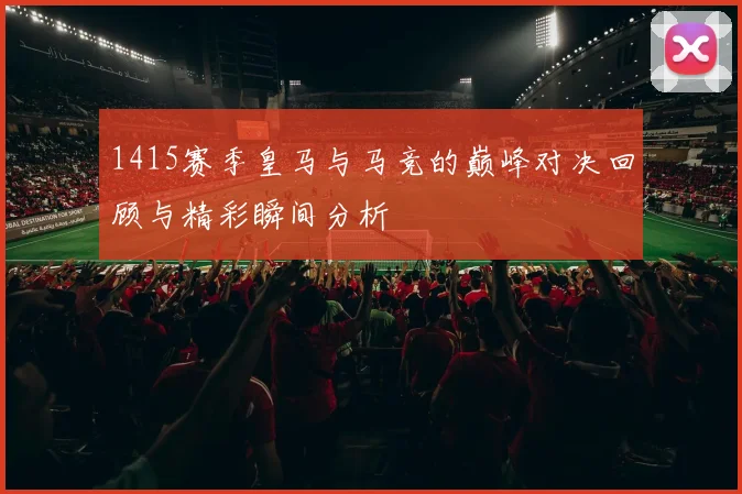 1415赛季皇马与马竞的巅峰对决回顾与精彩瞬间分析
