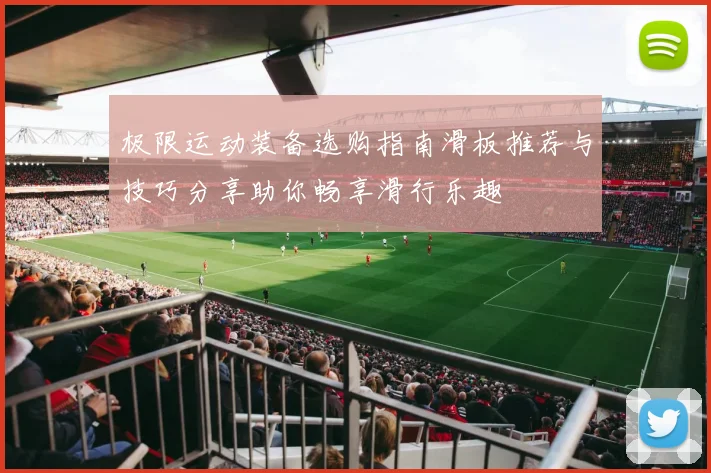 极限运动装备选购指南滑板推荐与技巧分享助你畅享滑行乐趣