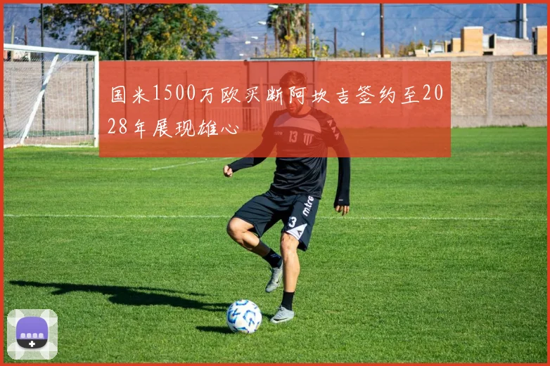 国米1500万欧买断阿坎吉签约至2028年展现雄心