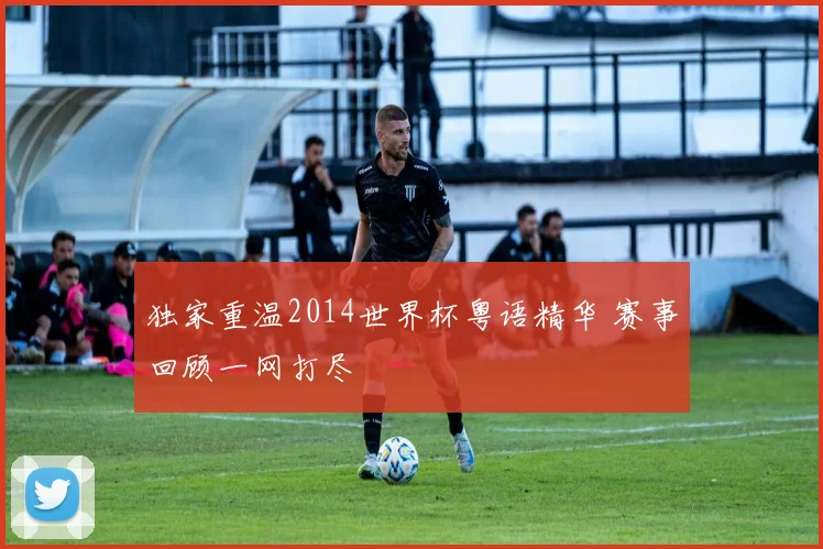 独家重温2014世界杯粤语精华 赛事回顾一网打尽