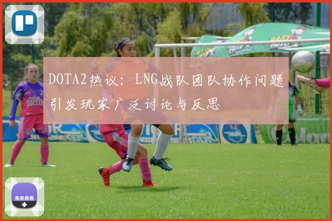 DOTA2热议：LNG战队团队协作问题引发玩家广泛讨论与反思