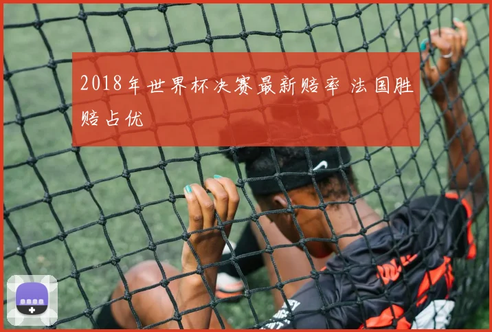 2018年世界杯决赛最新赔率 法国胜赔占优