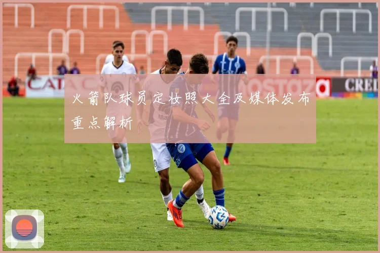 火箭队球员定妆照大全及媒体发布重点解析